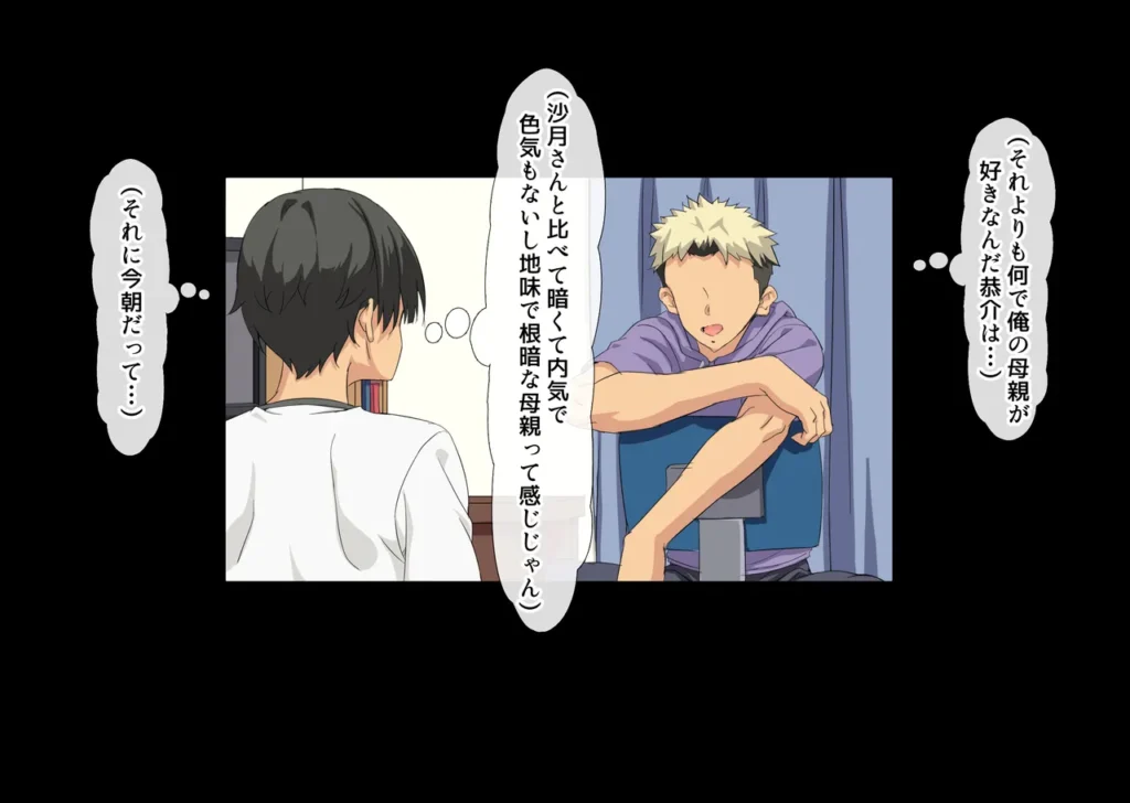 互いの母親と恋人になった僕と友達は… お互いの母親を好きな主人公と友達は計画的に母親達と恋人になるが、 自分の母親が友達に取られて初めて母への想いに気付くお話 【あらすじ】 僕にはずっと好きな女性がいる。 その女性は僕の友達の母親で沙月さんという女性だ。 だけど勇気がでないままずっとこの想いを隠していた。 それに告白するならやっぱり最初に友達の恭介に相談するのが筋だと思い相談すると、 何と友達の恭介は僕の母親の事が好きだったと判明した。 だったらお互いの母親と恋人になれるよう協力して想い人と 二人っきりになれるチャンスを作る事に… そして計画当日、僕は恭介と遊ぶ約束をしたつもりで家に入れてもらい 恭介の母親である沙月さんと二人っきりになり勇気を出して告白を… 【シチュエーションと内容】 ・友達の母親の沙月さんに告白するも事故でソファーに倒れ込んでしまい勃起がバレて手コキで慰められ ・一度じゃ収まらない性欲を大人の包容力によって正常位で初めての性行為を体験する ・そのまま絨毯に寝そべって胸を揉みしだきながら後背位、そして沙月さんと恋人関係になる ・デート後ラブホテルに着いて性欲を我慢してた主人公は沙月さんを押し倒して胸を揉んで乳吸い正常位 ・そのまま膝立て後背位 ・デートでかいた汗を流す為、シャワー室に移るも匂いに興奮した主人公が抱きつき対面体位 ・そのまま汗を流しながら背面体位 ・帰宅した主人公は家に置き忘れた友達のスマホを発見、その中には母親と友達のセックス動画が… ・母親と友達のセックス動画では恥らう母親の股を開かせて友達が手マンで弄り潮を吹かせる ・そのままベットで母親を調教をするように正常位 ・別の日の動画では更に調教が進んでいるように母親の顔を両掴みしてディープスロート ・母親に精液を口に含ませながら立ち後背位で子宮と口内に同時に流し込む調教プレイ ・母親の動画の件を忘れようと恋人の沙月さんのもとに行って慰めてもらおうとするが、 ・実の母親のセックスに勃起した背徳感と友達に染められた屈辱感によって苦しむ主人公は… 互いの母親と恋人になった僕と友達は… 12 24
