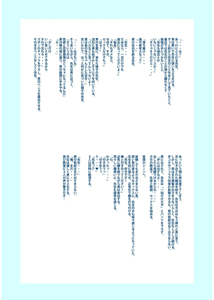 俺と先生の夏休み【合冊版】【18禁】 「だったらせめてっ…一回、セックスだけっ!」夜入島。人口約500人で、年に一度の祭りが唯一の観光資源の、つまらないこの島。島に一つしかない学校の、夕日の差しこむ教室で俺は先生と…明日から夏休み。…にもかかわらず、創海は気分が乗らなかった。こんな島でやることなんて、受験勉強と祭りの準備以外になんにもないのだから当然だ。それにもう一つ、誰にも言っていない秘密があって…そんな中、昔から姉弟のように育ってきた洋子先生にからかわれ、創海はついに自分の本当の気持ちを打ち明けてしまう。歳の差を考えろと無下に断られた創海は、勢いにまかせて洋子先生にとんでもないお願いをしてしまい…!?俺と先生の、ひと夏の恋の物語。 https://eromanga-douzin.com/archives/19767 俺と先生の夏休み【合冊版】【18禁】 153 5 https://eromanga-douzin.com/archives/19767