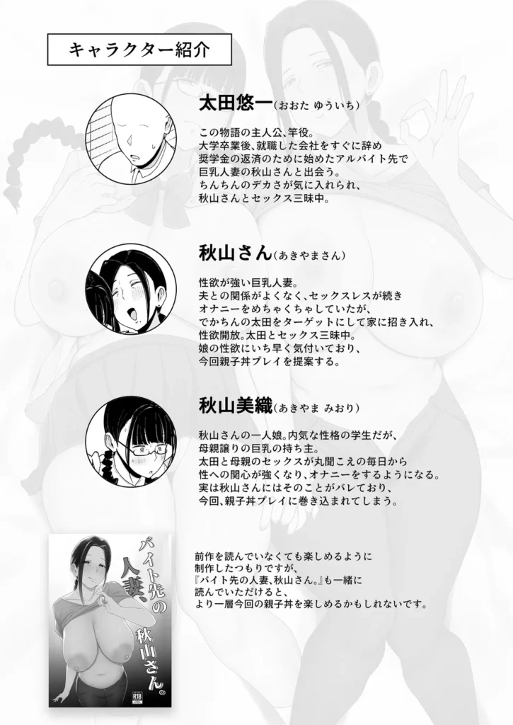 バイト先の人妻、秋山さん。2 親子丼 『職場の関係』から『カラダの関係』になった前回のお話から月日は流れたが、相も変わらず快楽に任せた不倫セックスをする二人。この日も秋山さん宅の寝室で交わっているが、それを覗く女の子が一人。秋山美織、秋山さんの一人娘は二人のセックスで性への興味が湧きたちオナニーをする毎日…「私だってセックスができる身体なのに…」覗き見オナニーで絶頂しようとするが、物音を立ててしまいバレそうになる美織。「本棚を整理しようと思って山積みにしてた本が崩れたみたい」秋山さんがそう言い放ち場は収まるが、不敵な笑みを溢す秋山さん…数日後、秋山さんから「親子丼をご馳走したいから家に来て」と連絡が届き秋山さん宅に向かう太田。チャイムを鳴らし中に入ると「じゃーん、今日は私と娘の美織との3Pセックス、親子丼をご馳走しちゃいまーす」と秋山さんが言い、驚愕する太田と美織。「親子丼ってそういう事!?」驚きつつも冷静に「流石に3Pは…美織ちゃんも嫌でしょ?」と話を振るが…「私します!3P!」まさかの一言を美織が言い放ち、始まる秋山さん親子との3Pセックス…太田の親子丼実食や如何に! バイト先の人妻、秋山さん。2 親子丼 2 115