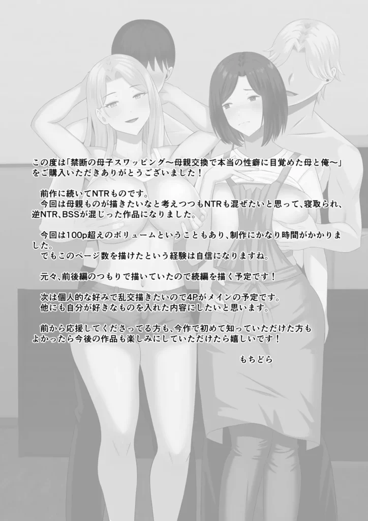 禁断の母子スワッピング〜母親交換で本当の性癖に目覚めた母と俺 主人公の高梨湊(みなと)は昔、母(高梨志保)と父がセックスしているのを見てしまった。 それをきっかけに性に目覚め、さらには母親を女として見るように・・・ そのことを親友でチャラ男の一ノ瀬 陽翔(はると)に相談した。 陽翔から「まずはセックスの経験をしたほうがいい」と言われ、陽翔の母である一ノ瀬ルナとセックスすることを提案される。 陽翔のアシストもあり、ルナとセックスすることになる湊。 その快感に人生の絶頂を経験する。 一方、ルナと湊のセックスを利用し、湊の母である志保を脅す陽翔。 葛藤の末、自分の息子を助けるためと陽翔の要求をしぶしぶ受けることに。 しかし陽翔のテクニックと自分の秘めた欲求を抑えきれず・・・ さらに母と親友のセックスを目撃してしまった湊は・・・ それぞれが自分の本当の性癖に目覚め快楽に溺れていく・・・ ※高梨 志保(清楚ママ)、一ノ瀬 ルナ(ギャルママ)それぞれのエッチシーンがあります。 清楚ママのシーンではNTR、ギャルママのシーンでは逆NTRの要素が強いです。 【登場人物】 高梨 志保(たかなし しほ) ・42歳 ・黒髪、清楚系の美人 ・結婚後、見た目には無頓着だが抜群のスタイルで隠れた人気がある ・旦那と息子と3人家族 高梨 湊(みなと) ・●●●男子 ・恋愛経験なし ・母親が好き(恋人にしたいしセックスしたい) ・おとなしい性格で自分からは行動できない 一ノ瀬 ルナ(いちのせ るな) ・35歳 ・金髪のギャルママ ・シングルマザーで息子と2人暮らし ・年下、童貞好き ・夜職経験あり、テクニックに自信あり 一ノ瀬 陽翔(いちのせ はると) ・湊と同じ〇校 ・チャラくてモテる https://eromanga-douzin.com/archives/65662 禁断の母子スワッピング〜母親交換で本当の性癖に目覚めた母と俺 106 13 https://eromanga-douzin.com/archives/65662