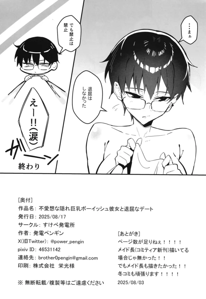 不愛想な隠れ巨乳ボーイッシュ彼女と退屈なデート 付き合ったばかりの年上ボーイッシュ彼女は、実は――隠れ巨乳だった!? どこへ行っても退屈そうにしている、クールでボーイッシュな年上彼女。 そんな彼女と、なぜかラブホテルに行くことに…!? 最初は余裕の表情を崩さない彼女。 でも――根気よく愛撫を重ねていくうちに、次第にそのクールさが崩れていって… 表情も声も、どんどん乱れていく彼女の姿に、思わず興奮が高まる――! C106同人誌 【内容】 白黒漫画本編30p + 表紙、裏表紙 ・言葉責め ・乳首責め ・雑魚乳首 ・クリ責め ・雑魚クリ ・じらし ・おねだり ・正常位 ・わからせ ・快楽堕ち ・イチャラブ 他 ※鬱・リョナ・NTR要素はありません。 不愛想な隠れ巨乳ボーイッシュ彼女と退屈なデート 31 35