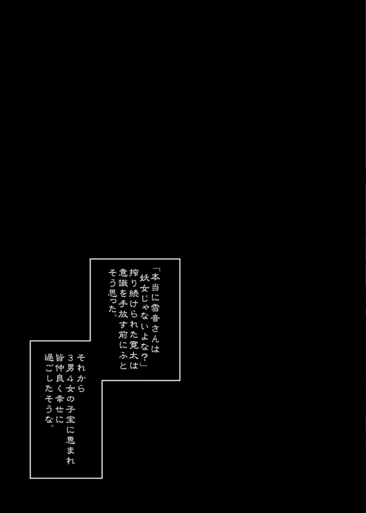 山の女 雪山で遭難した猟師は雪山で妖女と出会う。指宿村で狩猟を生業としている青年・寛太は冬の山で遭難してしまう全てを観念しかけた時、山奥の家に住む雪音に助けられ九死に一生を得る。彼女の白く美しい姿に心を奪われた寛太は村長に聞かされた話を思い出す。「山の奥には妖女が住んでいるから近づくな。」ふと、顔を上げると妖艶な笑みで雪音がこちらを覗き込んでいた──。【全72P】 https://eromanga-douzin.com/archives/95449 山の女 72 25 https://eromanga-douzin.com/archives/95449
